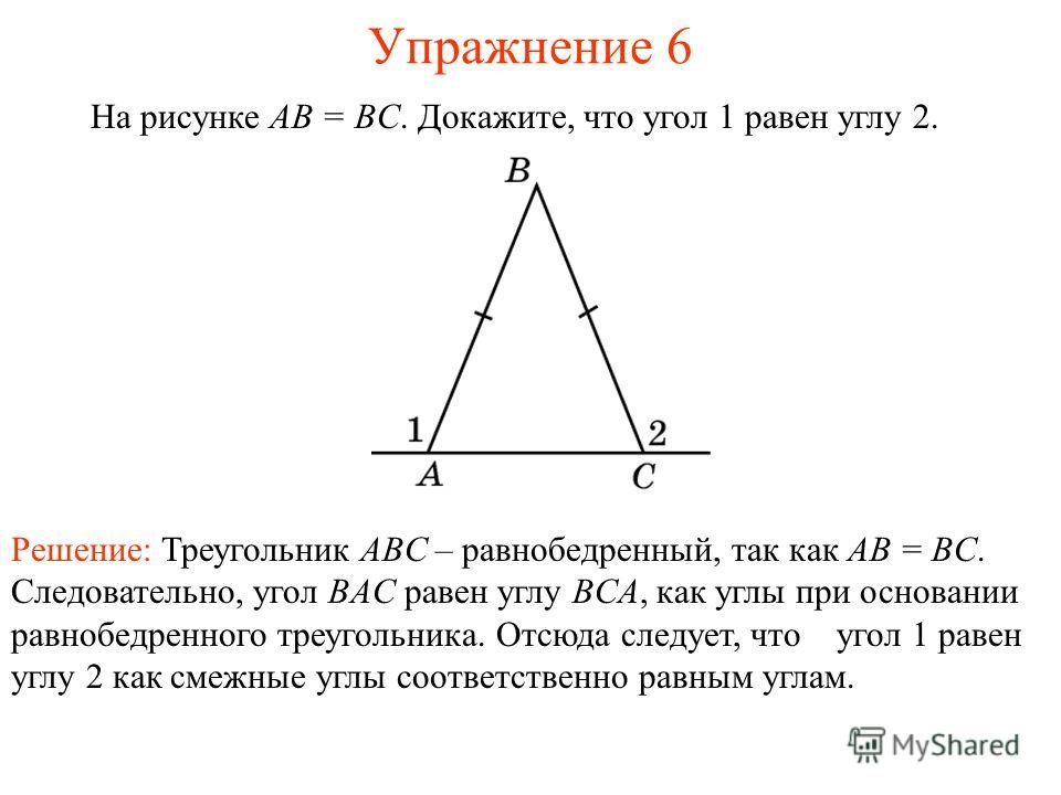 Упражнение 6 На рисунке AB = BC. Докажите, что угол 1 равен углу 2. Решение: Треугольник ABC – равнобедренный, так как AB = BC. Следовательно, угол BAC равен углу BCA, как углы при основании равнобедренного треугольника. Отсюда следует, что угол 1 ра