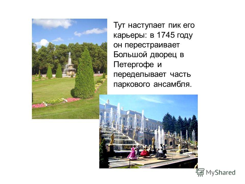 Тут наступает пик его карьеры: в 1745 году он перестраивает Большой дворец в Петергофе и переделывает часть паркового ансамбля.