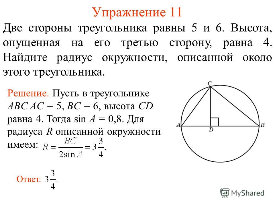 Упражнение 11 Две стороны треугольника равны 5 и 6. Высота, опущенная на его третью сторону, равна 4. Найдите радиус окружности, описанной около этого треугольника. Решение. Пусть в треугольнике ABC AC = 5, BC = 6, высота CD равна 4. Тогда sin A = 0,