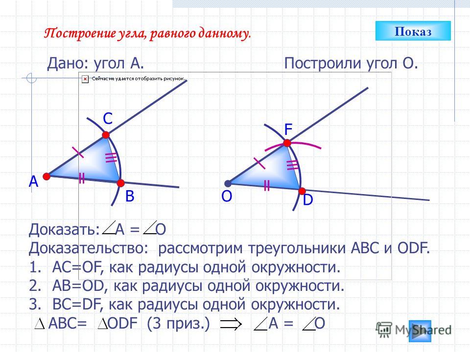 Построение угла, равного данному. Дано: угол А. А Построили угол О. В С О D F Доказать: А = О Доказательство: рассмотрим треугольники АВС и ОDF. 1.АС=ОF, как радиусы одной окружности. 2.АВ=ОD, как радиусы одной окружности. 3.ВС=DF, как радиусы одной 