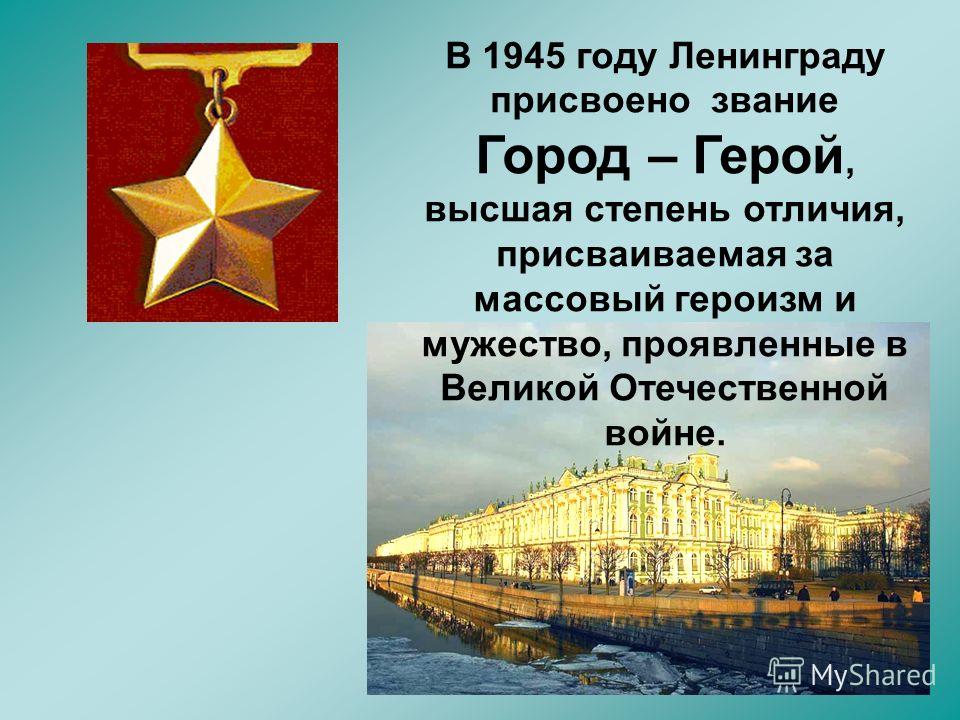 В 1945 году Ленинграду присвоено звание Город – Герой, высшая степень отличия, присваиваемая за массовый героизм и мужество, проявленные в Великой Отечественной войне.