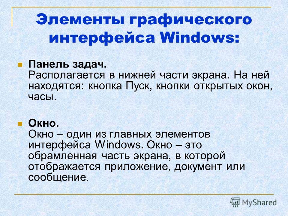 Элементы графического интерфейса Windows: Панель задач. Располагается в нижней части экрана. На ней находятся: кнопка Пуск, кнопки открытых окон, часы. Окно. Окно – один из главных элементов интерфейса Windows. Окно – это обрамленная часть экрана, в 