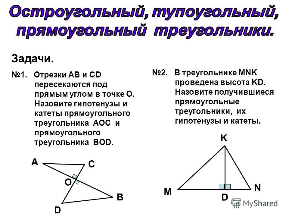 Задачи. 1. Отрезки АВ и CD пересекаются под прямым углом в точке О. Назовите гипотенузы и катеты прямоугольного треугольника АОС и прямоугольного треугольника BOD. 2. В треугольнике MNK проведена высота KD. Назовите получившиеся прямоугольные треугол
