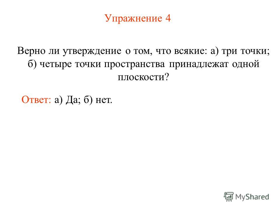 Упражнение 4 Верно ли утверждение о том, что всякие: а) три точки; б) четыре точки пространства принадлежат одной плоскости? Ответ: а) Да; б) нет.