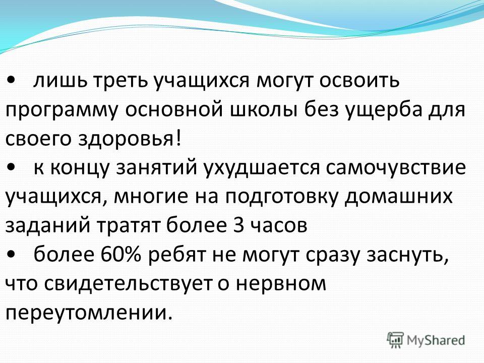 лишь треть учащихся могут освоить программу основной школы без ущерба для своего здоровья! к концу занятий ухудшается самочувствие учащихся, многие на подготовку домашних заданий тратят более 3 часов более 60% ребят не могут сразу заснуть, что свидет