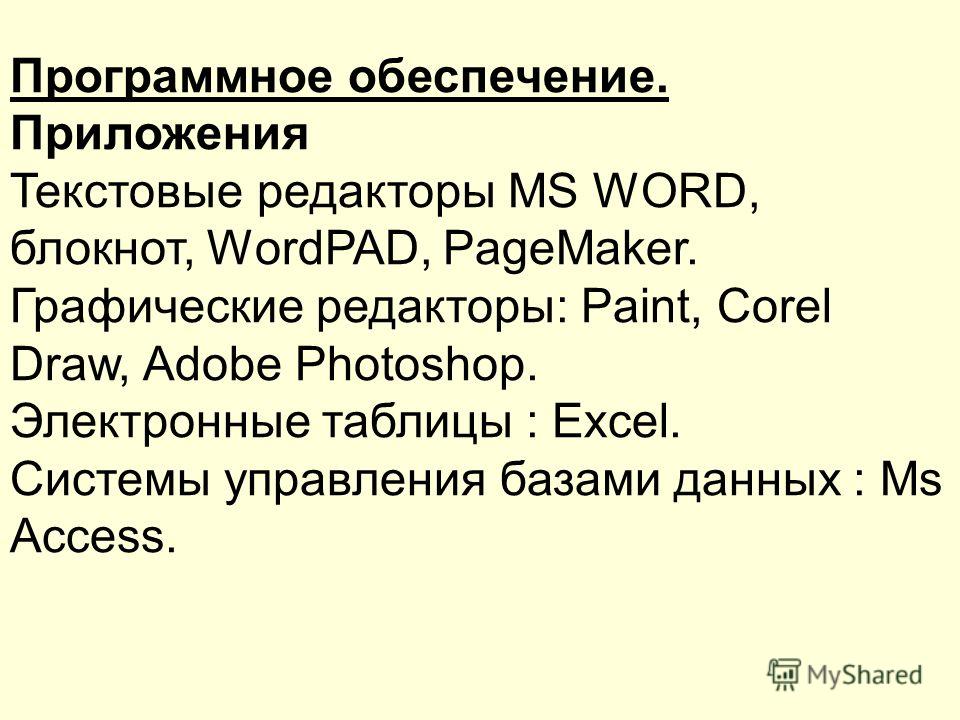 Программное обеспечение. Приложения Текстовые редакторы MS WORD, блокнот, WоrdPAD, PageMaker. Графические редакторы: Paint, Corel Draw, Adobe Photoshop. Электронные таблицы : Excel. Системы управления базами данных : Ms Access.