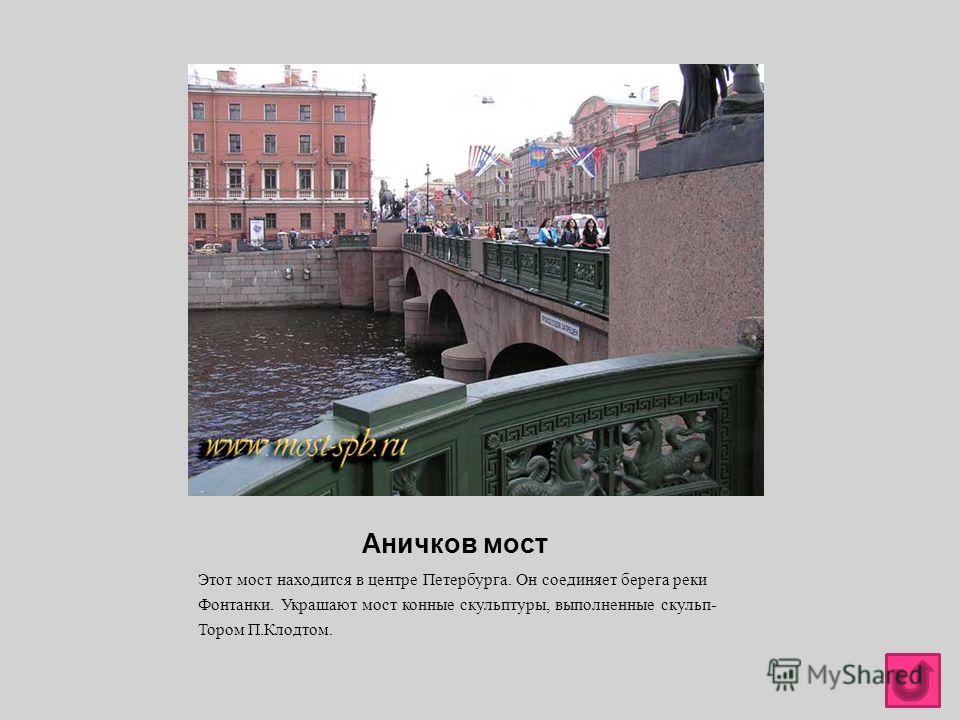 Аничков мост Этот мост находится в центре Петербурга. Он соединяет берега реки Фонтанки. Украшают мост конные скульптуры, выполненные скульп - Тором П. Клодтом.