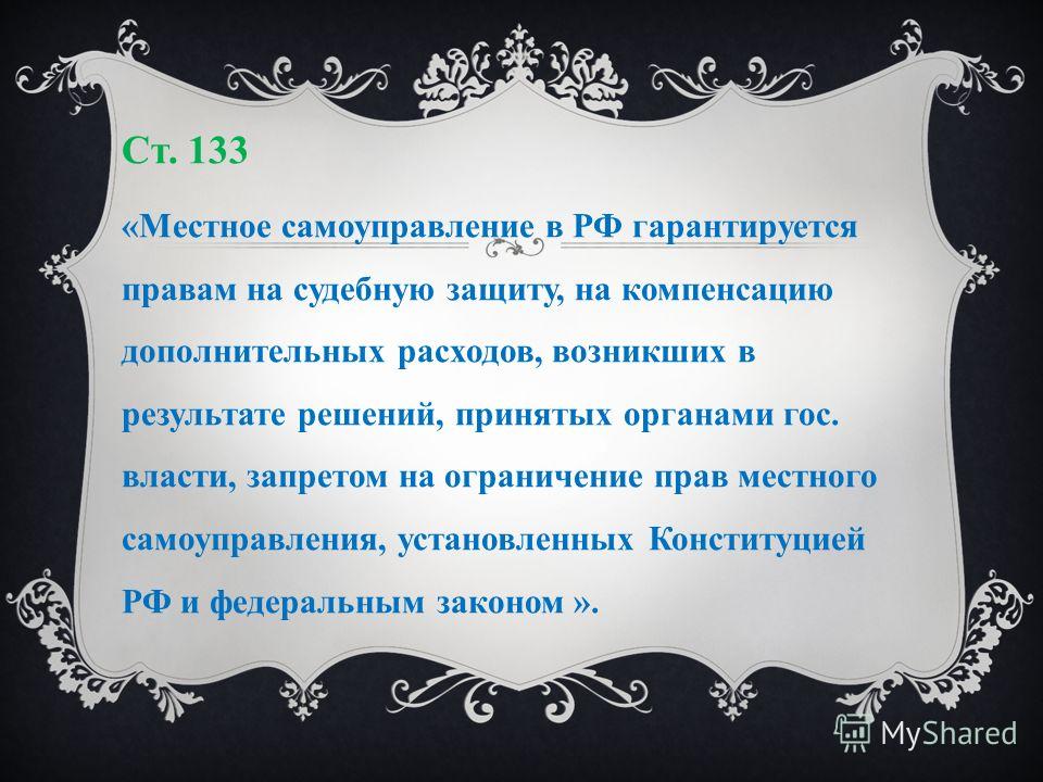 Ст. 133 «Местное самоуправление в РФ гарантируется правам на судебную защиту, на компенсацию дополнительных расходов, возникших в результате решений, принятых органами гос. власти, запретом на ограничение прав местного самоуправления, установленных К