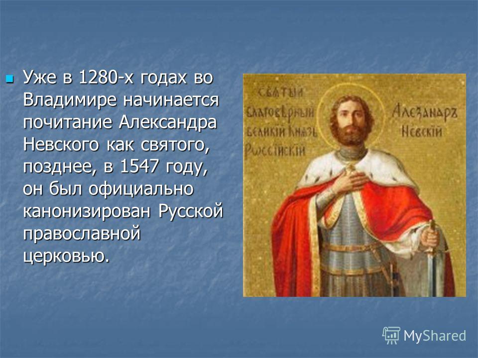 Уже в 1280-х годах во Владимире начинается почитание Александра Невского как святого, позднее, в 1547 году, он был официально канонизирован Русской православной церковью. Уже в 1280-х годах во Владимире начинается почитание Александра Невского как св
