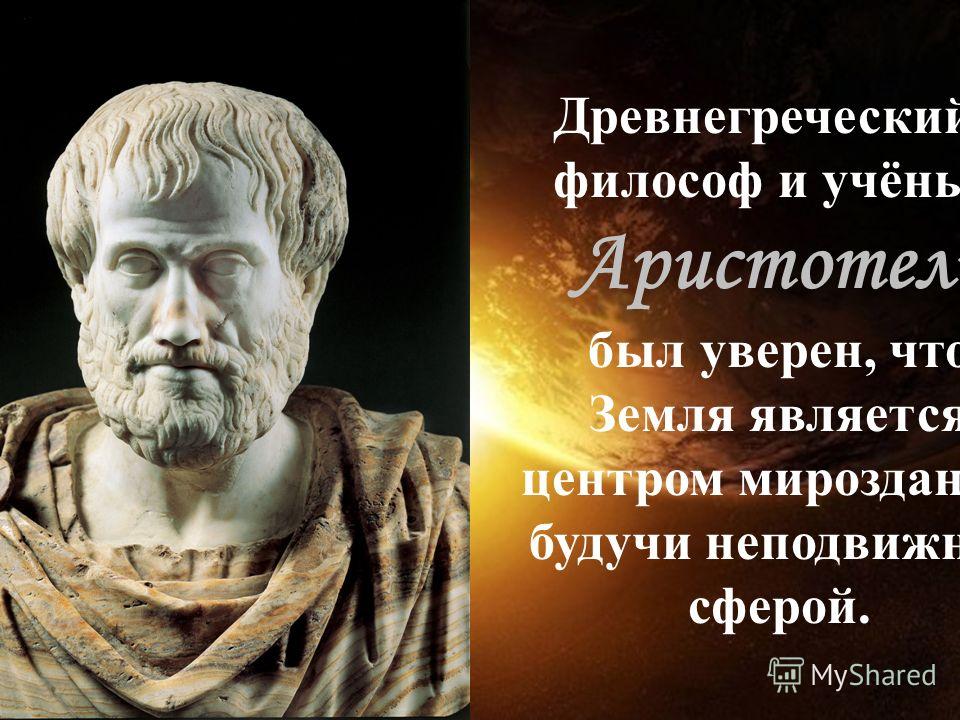 Древнегреческий философ и учёный Аристотель был уверен, что Земля является центром мироздания, будучи неподвижной сферой.