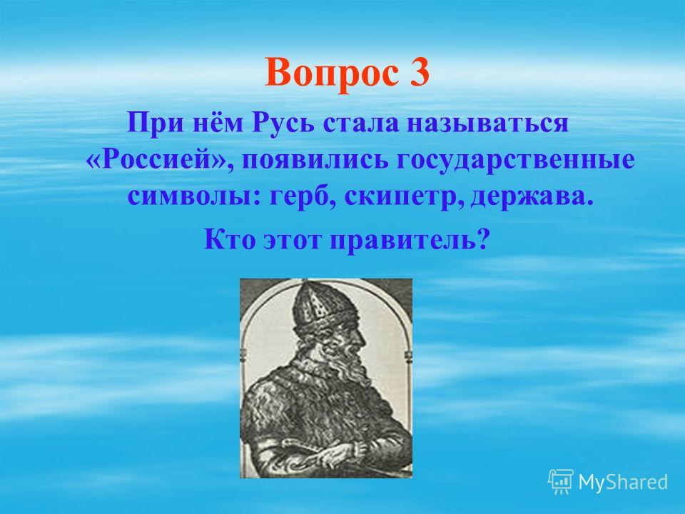 Вопрос 3 При нём Русь стала называться «Россией», появились государственные символы: герб, скипетр, держава. Кто этот правитель?