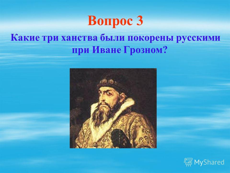 Вопрос 3 Какие три ханства были покорены русскими при Иване Грозном?