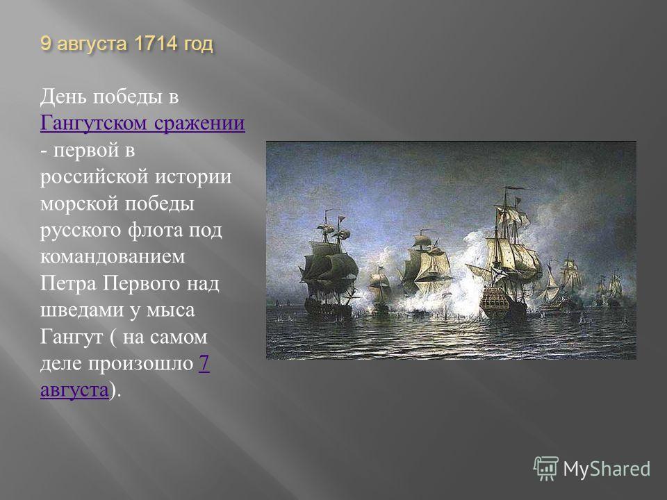 9 августа 1714 год День победы в Гангутском сражении - первой в российской истории морской победы русского флота под командованием Петра Первого над шведами у мыса Гангут ( на самом деле произошло 7 августа ). Гангутском сражении7 августа