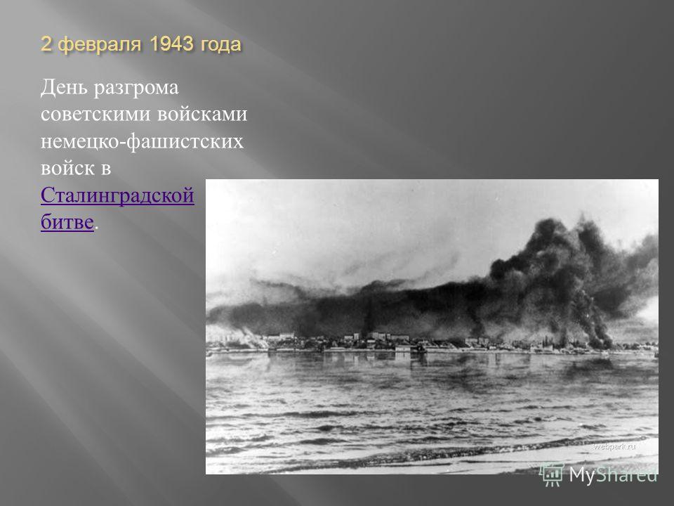 2 февраля 1943 года День разгрома советскими войсками немецко - фашистских войск в Сталинградской битве. Сталинградской битве