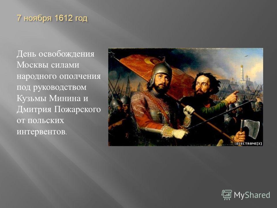 7 ноября 1612 год День освобождения Москвы силами народного ополчения под руководством Кузьмы Минина и Дмитрия Пожарского от польских интервентов.