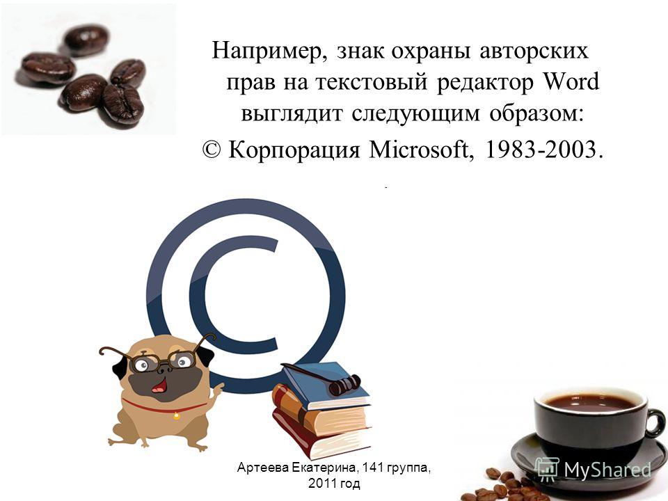Например, знак охраны авторских прав на текстовый редактор Word выглядит следующим образом: © Корпорация Microsoft, 1983-2003. Артеева Екатерина, 141 группа, 2011 год