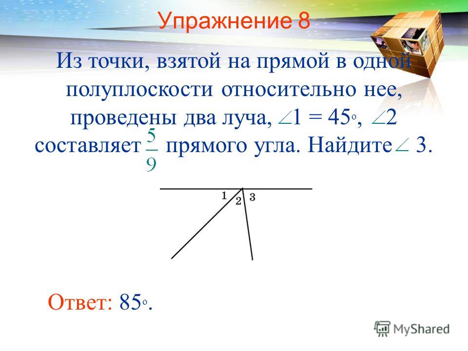 Упражнение 8 Ответ: 85 о. Из точки, взятой на прямой в одной полуплоскости относительно нее, проведены два луча, 1 = 45 о, 2 составляет прямого угла. Найдите 3.