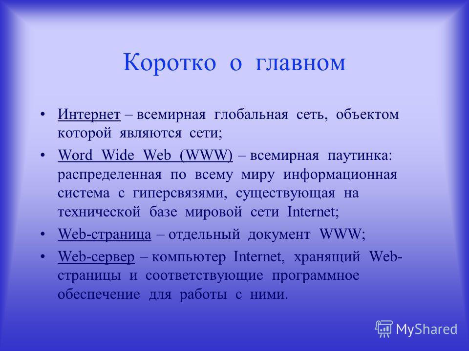 Интернет – всемирная глобальная сеть, объектом которой являются сети; Word Wide Web (WWW) – всемирная паутинка: распределенная по всему миру информационная система с гиперсвязями, существующая на технической базе мировой сети Internet; Web-страница –