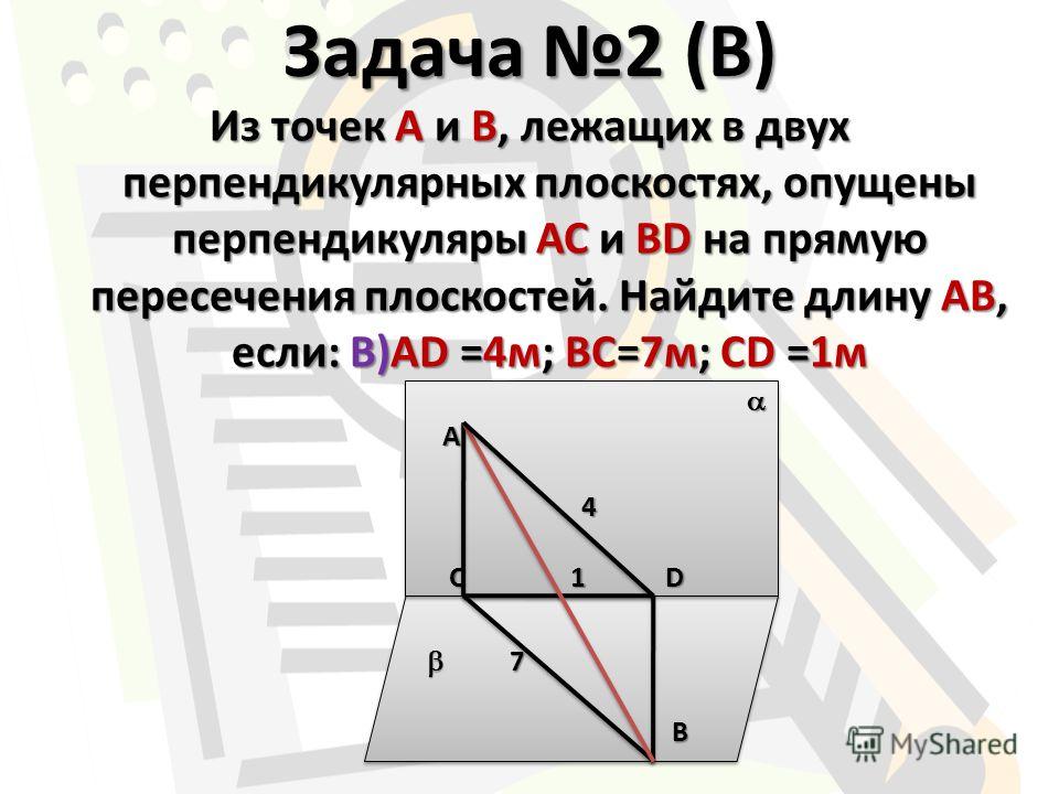 Задача 2 (B) Из точек А и В, лежащих в двух перпендикулярных плоскостях, опущены перпендикуляры АС и BD на прямую пересечения плоскостей. Найдите длину АВ, если: B)АD =4м; BС=7м; CD =1м 7 7 B B A 4 C 1 D C 1 D A 4