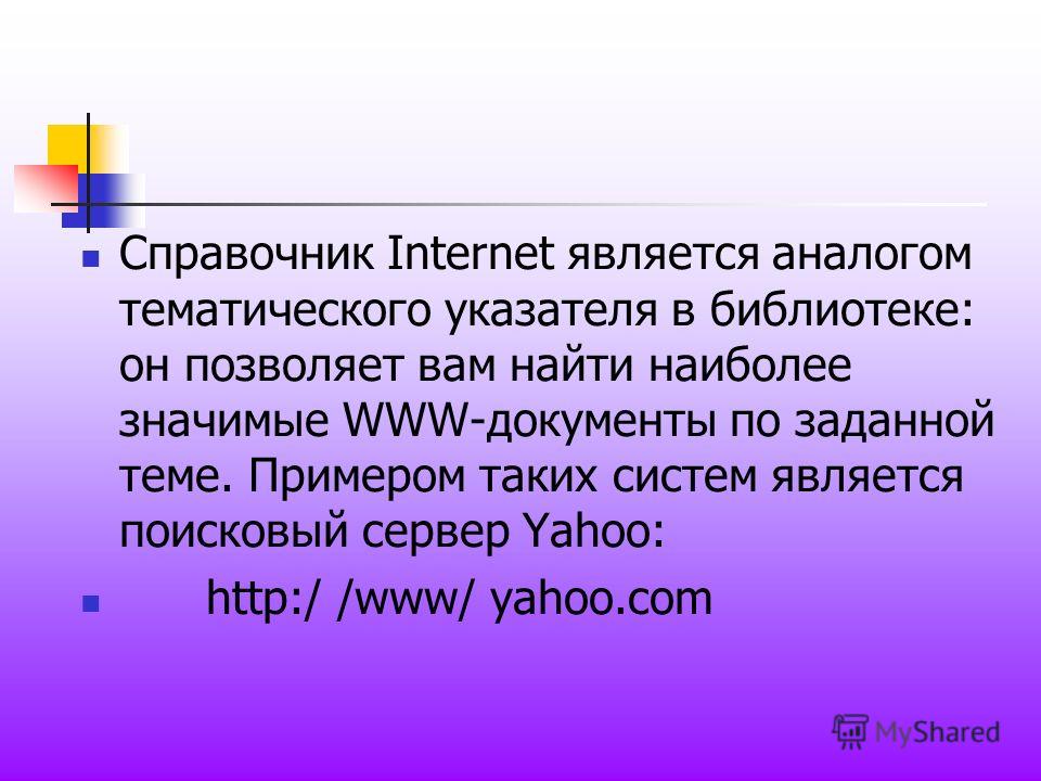 Справочник Internet является аналогом тематического указателя в библиотеке: он позволяет вам найти наиболее значимые WWW-документы по заданной теме. Примером таких систем является поисковый сервер Yahoo: http:/ /www/ yahoo.com