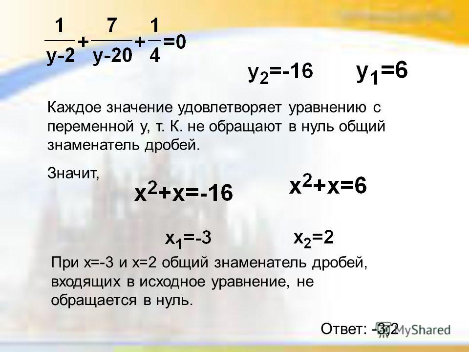 Каждое значение удовлетворяет уравнению с переменной y, т. К. не обращают в нуль общий знаменатель дробей. Значит, При x=-3 и x=2 общий знаменатель дробей, входящих в исходное уравнение, не обращается в нуль. Ответ: -3;2