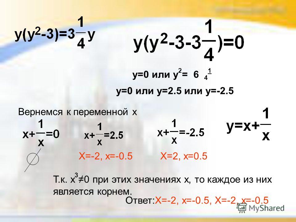 y=0 или y 2 = 6 4 1 y=0 или y=2.5 или y=-2.5 Вернемся к переменной x X=-2, x=-0.5X=2, x=0.5 Т.к. х 3 0 при этих значениях х, то каждое из них является корнем. Ответ:X=-2, x=-0.5, X=-2, x=-0.5