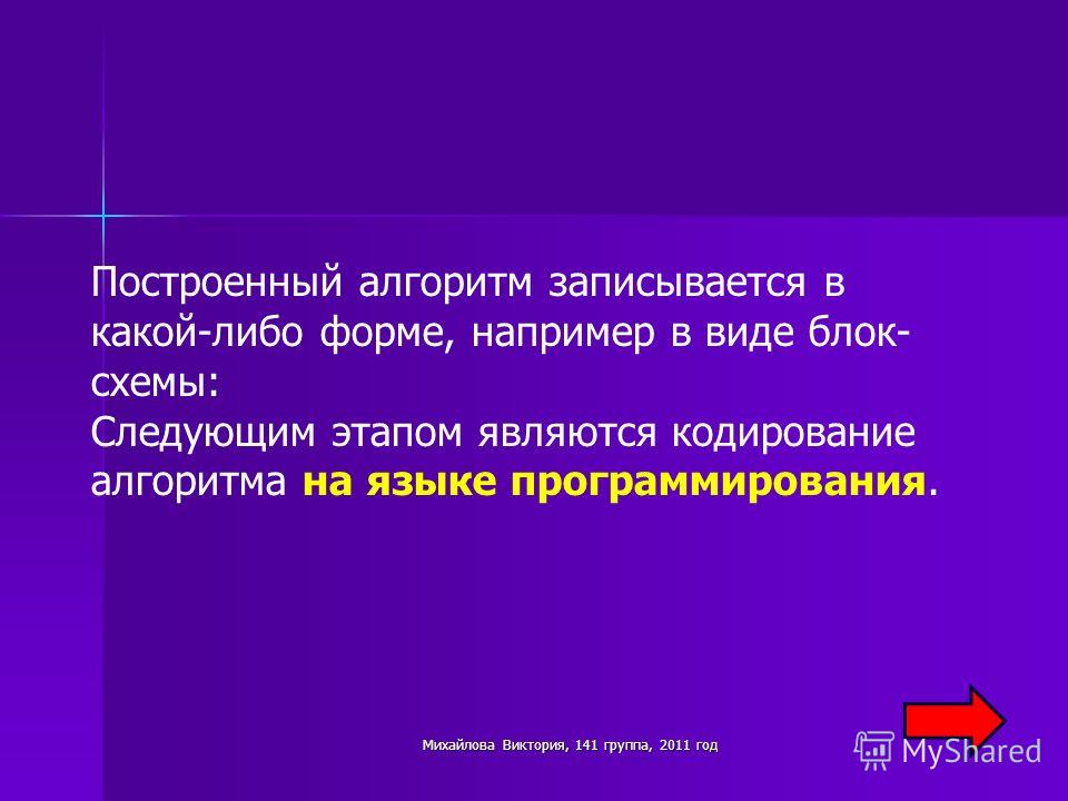 Построенный алгоритм записывается в какой-либо форме, например в виде блок- схемы: Следующим этапом являются кодирование алгоритма на языке программирования. Михайлова Виктория, 141 группа, 2011 год