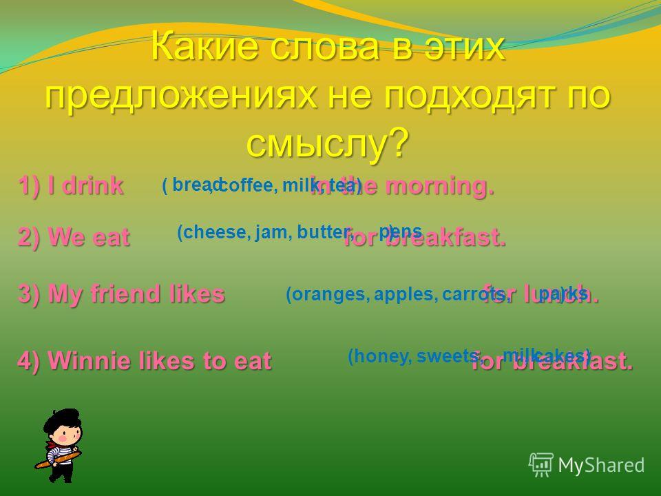 Какие слова в этих предложениях не подходят по смыслу? 1) I drink in the morning. 2) We eat for breakfast. 3) My friend likes for lunch. 4) Winnie likes to eat for breakfast. (, coffee, milk, tea) (cheese, jam, butter, ) bread pens (oranges, apples, 