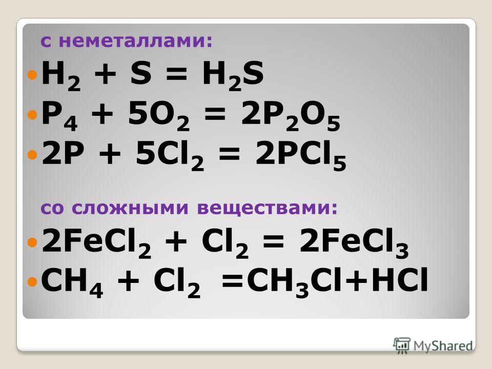 с неметаллами: H 2 + S = H 2 S P 4 + 5O 2 = 2P 2 O 5 2P + 5Cl 2 = 2PCl 5 со сложными веществами: 2FeCl 2 + Cl 2 = 2FeCl 3 СН 4 + Cl 2 =СН 3 Cl+НCl