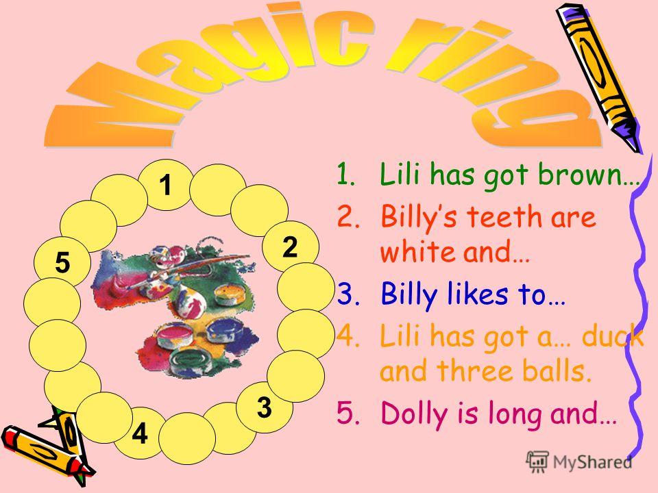 4 1.Lili has got brown… 2.Billys teeth are white and… 3.Billy likes to… 4.Lili has got a… duck and three balls. 5.Dolly is long and… 1 2 3 5