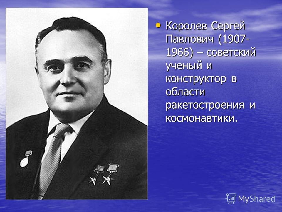 Королев Сергей Павлович (1907- 1966) – советский ученый и конструктор в области ракетостроения и космонавтики.
