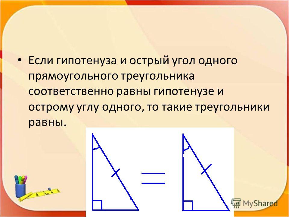 Если гипотенуза и острый угол одного прямоугольного треугольника соответственно равны гипотенузе и острому углу одного, то такие треугольники равны.
