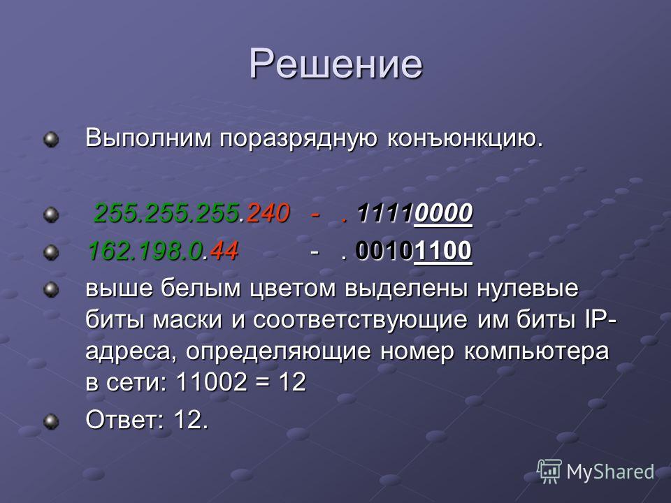 Решение Выполним поразрядную конъюнкцию. 255.255.255.240 -. 11110000 255.255.255.240 -. 11110000 162.198.0.44 -. 00101100 выше белым цветом выделены нулевые биты маски и соответствующие им биты IP- адреса, определяющие номер компьютера в сети: 11002 
