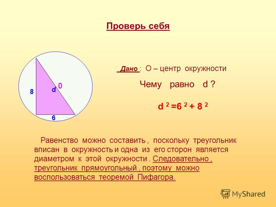 Проверь себя 8 6 0 d Дано : О – центр окружности Чему равно d ? d 2 =6 2 + 8 2 Равенство можно составить, поскольку треугольник вписан в окружность и одна из его сторон является диаметром к этой окружности. Следовательно, треугольник прямоугольный, п