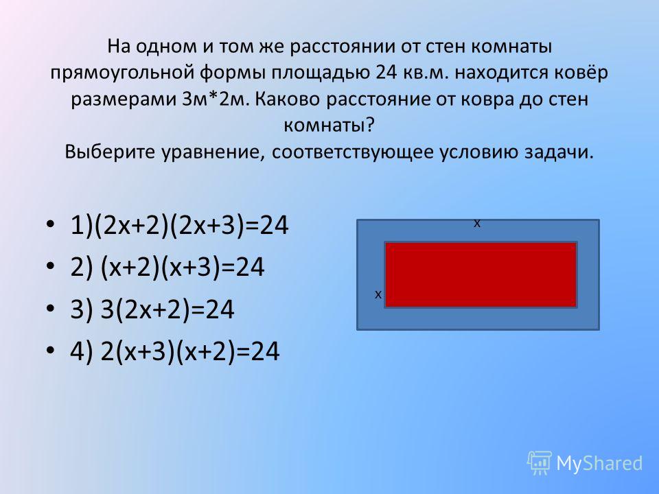 На одном и том же расстоянии от стен комнаты прямоугольной формы площадью 24 кв.м. находится ковёр размерами 3м*2м. Каково расстояние от ковра до стен комнаты? Выберите уравнение, соответствующее условию задачи. 1)(2х+2)(2х+3)=24 2) (х+2)(х+3)=24 3) 