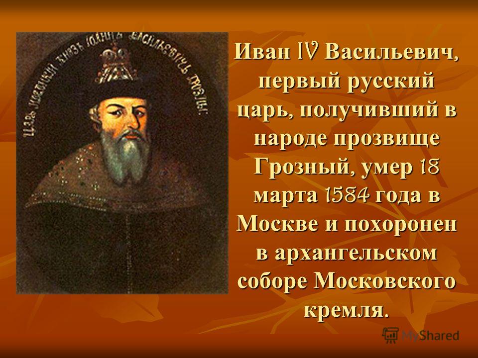Иван IV Васильевич, первый русский царь, получивший в народе прозвище Грозный, умер 18 марта 1584 года в Москве и похоронен в архангельском соборе Московского кремля.