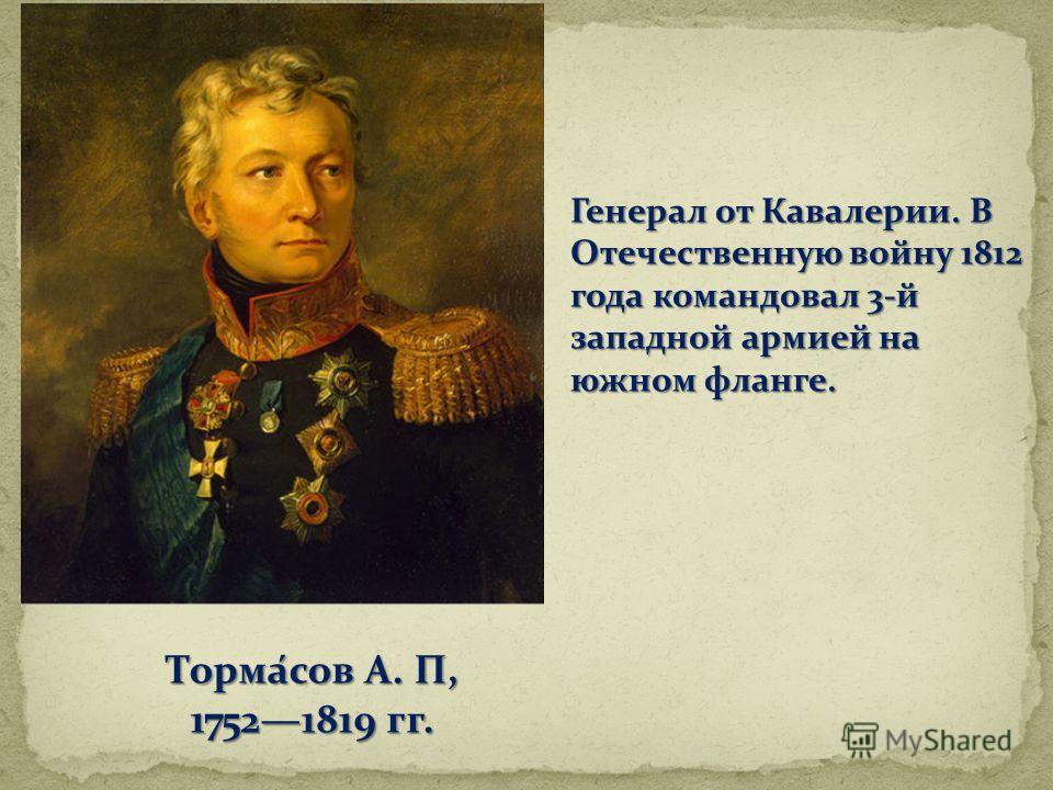 Тормасов А. П, 17521819 гг. Генерал от Кавалерии. В Отечественную войну 1812 года командовал 3-й западной армией на южном фланге.