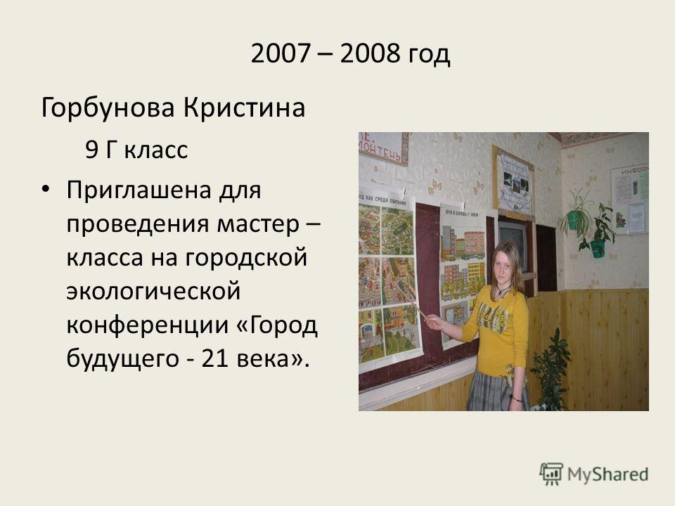 2007 – 2008 год Горбунова Кристина 9 Г класс Приглашена для проведения мастер – класса на городской экологической конференции «Город будущего - 21 века».
