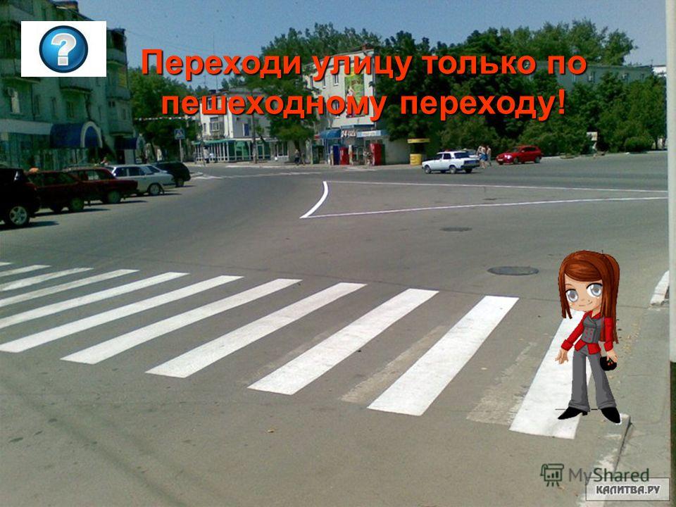 Переходи улицу только по пешеходному переходу!