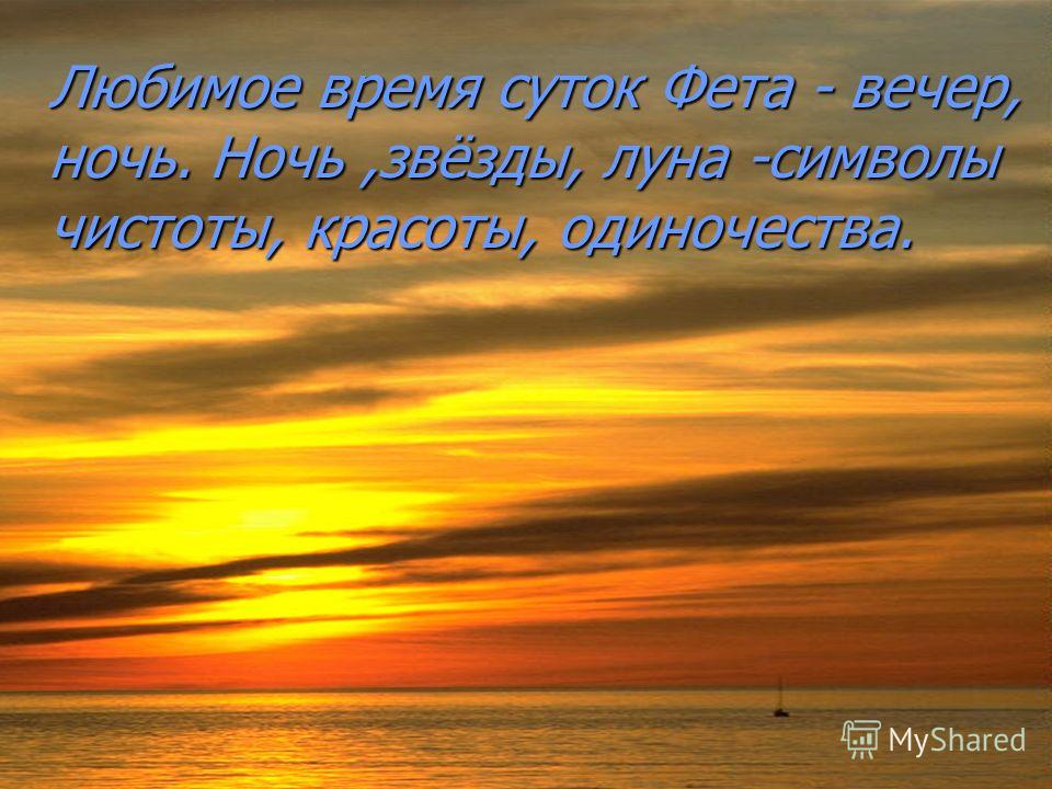 Любимое время суток Фета - вечер, ночь. Ночь,звёзды, луна -символы чистоты, красоты, одиночества.