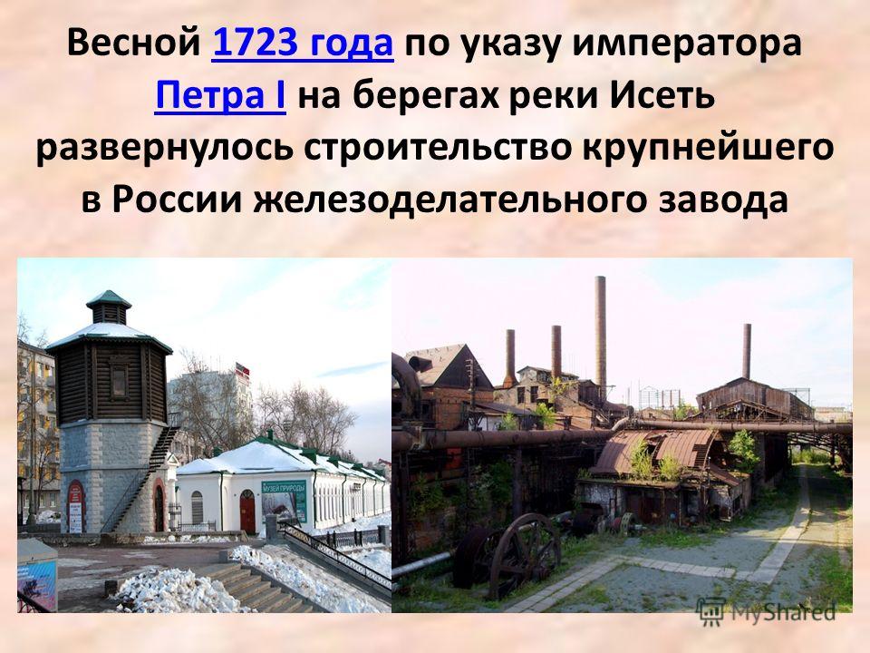 Весной 1723 года по указу императора Петра I на берегах реки Исеть развернулось строительство крупнейшего в России железоделательного завода1723 года Петра I