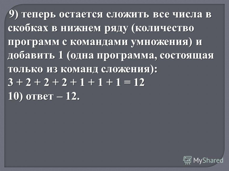 9) теперь остается сложить все числа в скобках в нижнем ряду (количество программ с командами умножения) и добавить 1 (одна программа, состоящая только из команд сложения): 3 + 2 + 2 + 2 + 1 + 1 + 1 = 12 10) ответ – 12.