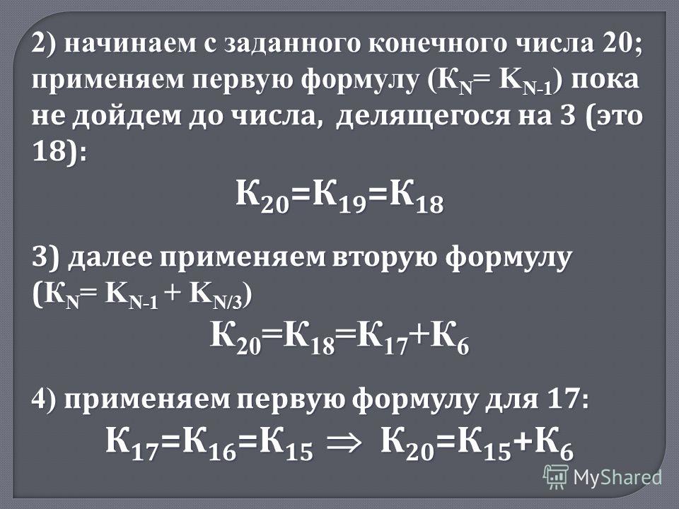 2) начинаем с заданного конечного числа 20; применяем первую формулу (К N = K N-1 ) пока не дойдем до числа, делящегося на 3 (это 18): К 20 =К 19 =К 18 3) далее применяем вторую формулу ( К N = K N-1 + K N/3 ) К 20 =К 18 =К 17 +К 6 4) применяем перву