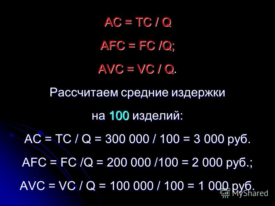 АС = ТС / Q AFC = FC /Q; AVC = VC / Q. Рассчитаем средние издержки на 100 изделий: АС = ТС / Q = 300 000 / 100 = 3 000 руб. AFC = FC /Q = 200 000 /100 = 2 000 руб.; AVC = VC / Q = 100 000 / 100 = 1 000 руб.