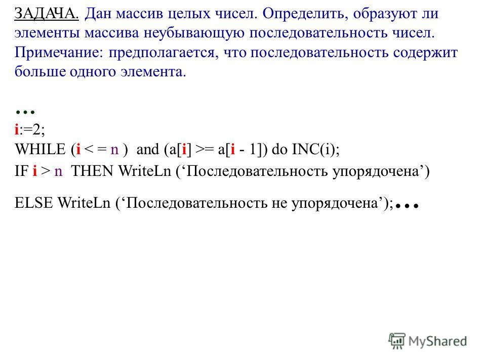 ЗАДАЧА. Дан массив целых чисел. Определить, образуют ли элементы массива неубывающую последовательность чисел. Примечание: предполагается, что последовательность содержит больше одного элемента. … i:=2; WHILE (i = a[i - 1]) do INC(i); IF i > n THEN W