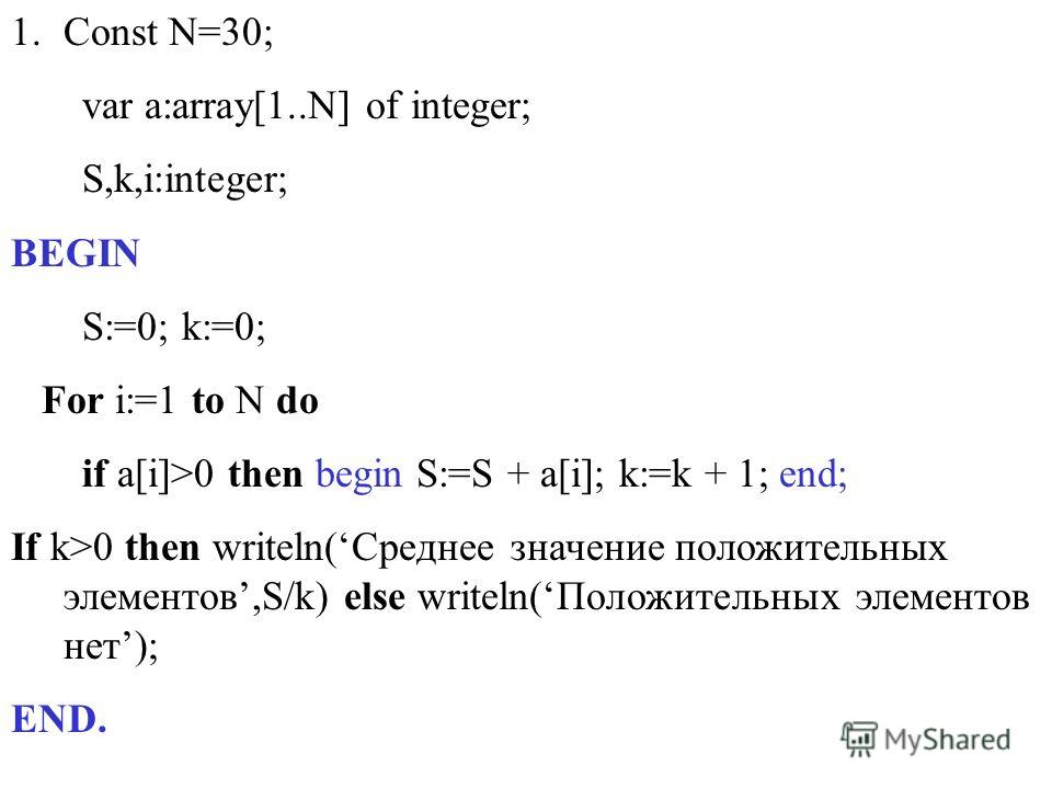 1.Const N=30; var a:array[1..N] of integer; S,k,i:integer; BEGIN S:=0; k:=0; For i:=1 to N do if a[i]>0 then begin S:=S + a[i]; k:=k + 1; end; If k>0 then writeln(Среднее значение положительных элементов,S/k) else writeln(Положительных элементов нет)