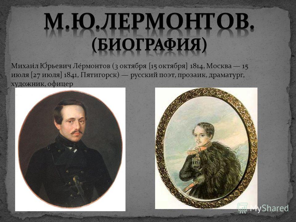Михаи́л Ю́рьевич Ле́рмонтов (3 октября [15 октября] 1814, Москва 15 июля [27 июля] 1841, Пятигорск) русский поэт, прозаик, драматург, художник, офицер