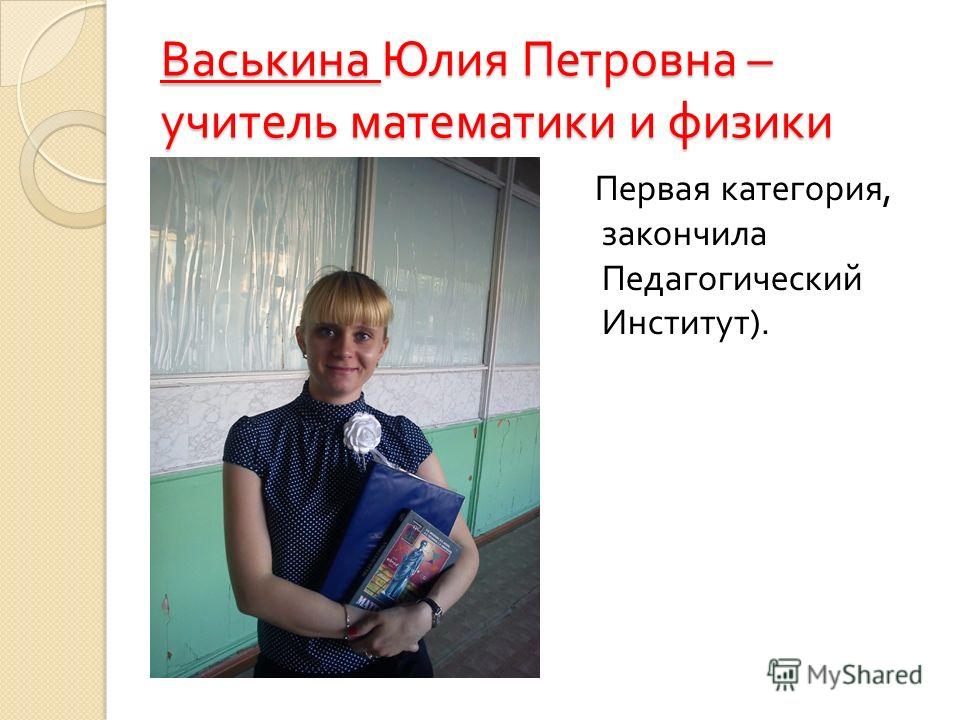Васькина Юлия Петровна – учитель математики и физики Первая категория, закончила Педагогический Институт ).