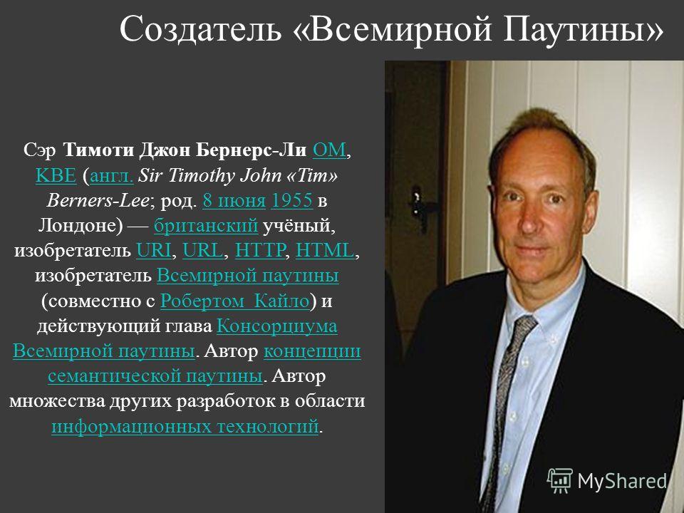 Создатель «Всемирной Паутины» Сэр Тимоти Джон Бернерс-Ли OM, KBE (англ. Sir Timothy John «Tim» Berners-Lee; род. 8 июня 1955 в Лондоне) британский учёный, изобретатель URI, URL, HTTP, HTML, изобретатель Всемирной паутины (совместно с Робертом Кайло) 