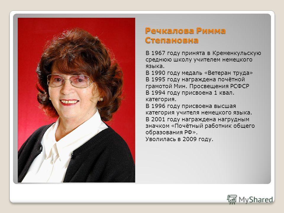 Речкалова Римма Степановна В 1967 году принята в Кременкульскую среднюю школу учителем немецкого языка. В 1990 году медаль «Ветеран труда» В 1995 году награждена почётной грамотой Мин. Просвещения РСФСР В 1994 году присвоена 1 квал. категория. В 1996